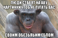 люди ставят на аву картинкичтоб не пугать вас своим обезьяьим еблом