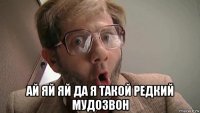  ай яй яй да я такой редкий мудозвон