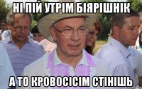 ні пій утрім біярішнік а то кровосісім стінішь