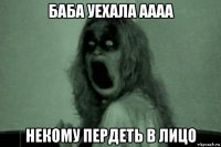 баба уехала аааа некому пердеть в лицо