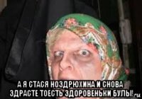  а я стася ноздрюхина и снова здрасте тоесть здоровеньки булы!