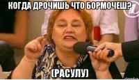 когда дрочишь что бормочеш? (расулу)