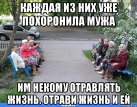 каждая из них уже похоронила мужа им некому отравлять жизнь. отрави жизнь и ей