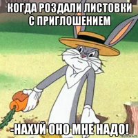 когда роздали листовки с приглошением -нахуй оно мне надо!