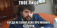 твое лицо когда не узнал кейс про монику белуччи