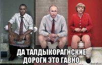  да талдыкорагнские дороги это гавно