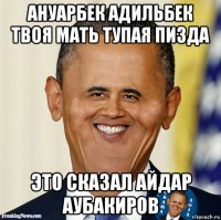 ануарбек адильбек твоя мать тупая пизда это сказал айдар аубакиров