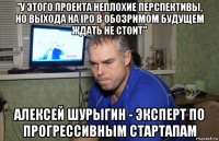 "у этого проекта неплохие перспективы, но выхода на ipo в обозримом будущем ждать не стоит" алексей шурыгин - эксперт по прогрессивным стартапам