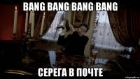 bang bang bang bang серега в почте