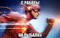 с работы на рыбалку