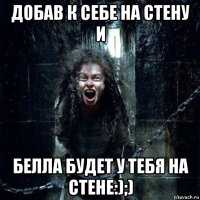 добав к себе на стену и белла будет у тебя на стене:);)