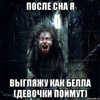после сна я вьігляжу как белла (девочки поймут)