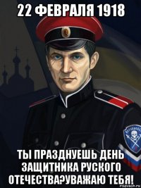 22 февраля 1918 ты празднуешь день защитника руского отечества?уважаю тебя!