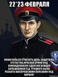 22*23 февраля никак нельзя отмечать день защитнiка отечества,красная армия под командованiем iудейскiх вождей большевиков л.д. троцкого была разбита кайзеровскими войсками под нарвой!