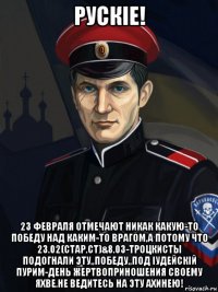 рускiе! 23 февраля отмечают никак какую-то победу над каким-то врагом,а потому что 23.02(стар.ст)&8.03-троцкисты подогнали эту,,победу,,под iудейскiй пурим-день жертвоприношения своему яхве.не ведитесь на эту ахинею!