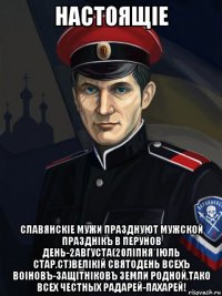 настоящiе славянскiе мужи празднуют мужской празднiкъ в перунов день-2августа(20лiпня*iюль стар.ст)велiкiй святодень всехъ воiновъ-защiтнiковъ земли родной,тако всех честных радарей-пахарей!
