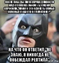 после победы лиги справедливости над степпенвулфом у бэтмена спросили "какого это одолеть самых опасных существ в галактике?" на что он ответил "не знаю, я никогда не побеждал рептила"