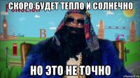 скоро будет тепло и солнечно но это не точно