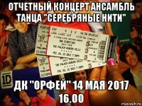 отчетный концерт ансамбль танца "серебряные нити" дк "орфей" 14 мая 2017 16.00