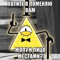 хотите я поменяю вам жопу и лицо местами?