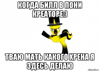 когда билл в пони креаторе:) тваю мать какого хрена я здесь делаю