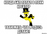 когда бил попал в пони креатор тваюмать что я здесь делаю!
