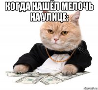 когда нашёл мелочь на улице: 