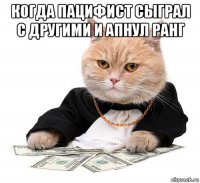 когда пацифист сыграл с другими и апнул ранг 