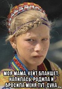  моя мама, кейт бланшет, напилась, родила и бросила меня тут. сука