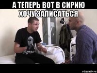 а теперь вот в сирию хочу записаться 