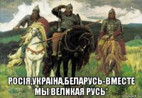  росiя,украiна,беларусь-вместе мы великая русь*