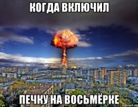 когда включил печку на восьмёрке