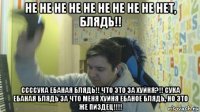не не не не не не не не не нет, блядь!! ссссука ебаная блядь!! что это за хуйня?!! сука ебаная блядь за что меня хуйня ебаное блядь, но это же пиздец!!!!