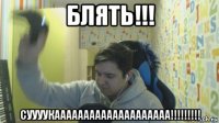 блять!!! суууукаааааааааааааааааааа!!!!!!!!!