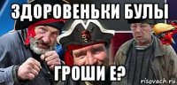 здоровеньки булы гроши е?