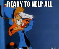 ready to nelp all 