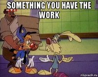 something you have the work 