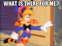 what is there for me? 