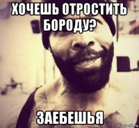 хочешь отростить бороду? заебешья