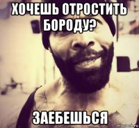 хочешь отростить бороду? заебешься