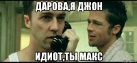 дарова,я джон идиот,ты макс