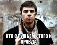  кто с ружьём - того и правда