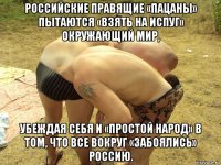 российские правящие «пацаны» пытаются «взять на испуг» окружающий мир, убеждая себя и «простой народ» в том, что все вокруг «забоялись» россию.