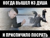когда вышел из душа и приспичило посрать