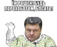 їж рошен! будь порохоботом, блєать! 