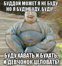 буддой может я не буду, но я буду, буду, буду!... буду хавать и бухать, и девчонок целовать!