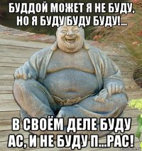 буддой может я не буду, но я буду буду буду!... в своём деле буду ас, и не буду п...рас!