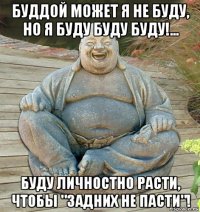 буддой может я не буду, но я буду буду буду!... буду личностно расти, чтобы "задних не пасти"!