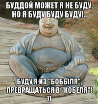 буддой может я не буду, но я буду буду буду!.. буду я из "бобыля", превращаться в "кобеля"! ))