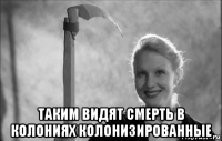  таким видят смерть в колониях колонизированные